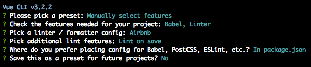 Vue CLI v3.0.3
? Please pick a preset: Manually select features
? Check the features needed for your project: Babel, Linter
? Pick a linter / formatter config: ESLint + Airbnb config
? Pick additional lint features: Lint on save
? Where do you prefer placing config for Babel, PostCSS, ESLint, etc.? In p
ackage.json
? Save this as a preset for future projects? No